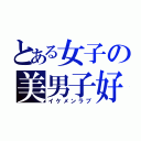 とある女子の美男子好（イケメンラブ）