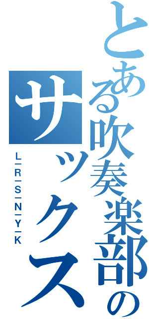 とある吹奏楽部のサックス（Ｌ－Ｒ－Ｓ－Ｎ－Ｙ－Ｋ）