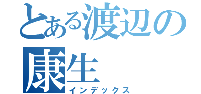 とある渡辺の康生（インデックス）