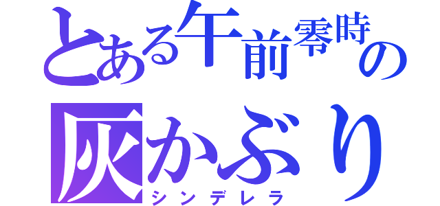 とある午前零時の灰かぶり（シンデレラ）