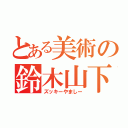 とある美術の鈴木山下（ズッキーやましー）