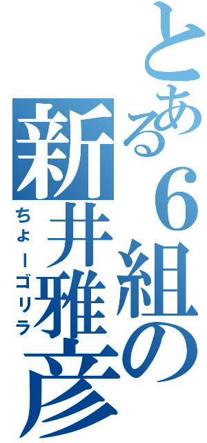 とある６組の新井雅彦（ちょーゴリラ）