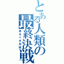 とある人類の最終決戦（来るべき対話）