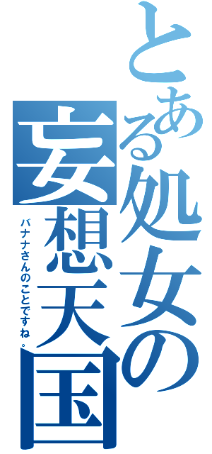 とある処女の妄想天国（バナナさんのことですね。）