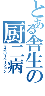 とある舎生の厨二病（マス◯ーベーション）