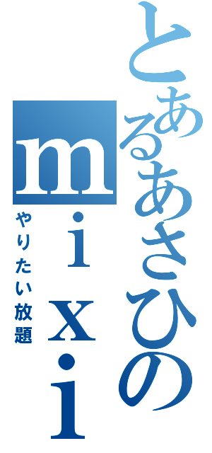 とあるあさひのｍｉｘｉ（やりたい放題）