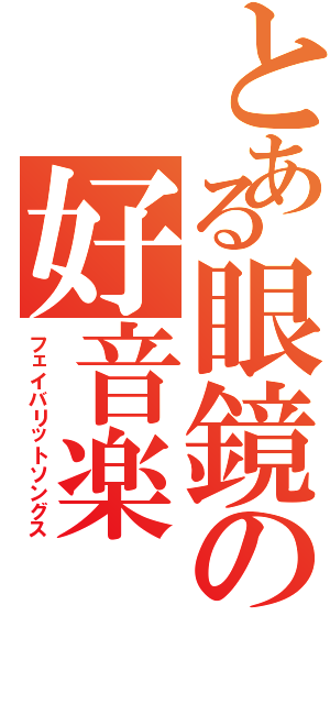 とある眼鏡の好音楽（フェイバリットソングス）