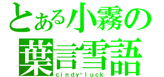 とある小霧の葉言雪語（ｃｉｎｄｙ▪ｌｕｃｋ）