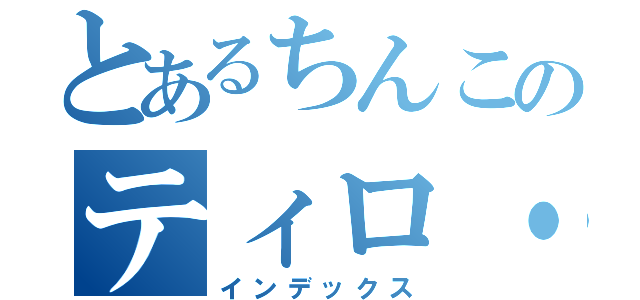 とあるちんこのティロ・フィナーレ（インデックス）