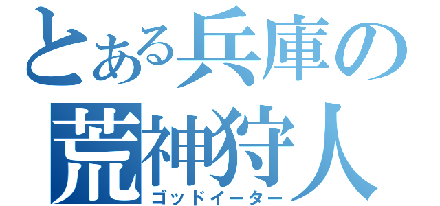 とある兵庫の荒神狩人（ゴッドイーター）