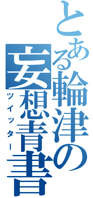 とある輪津の妄想青書（ツイッター）