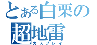 とある白栗の超地雷（カスプレイ）