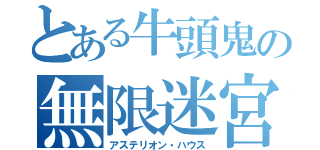 とある牛頭鬼の無限迷宮（アステリオン・ハウス）