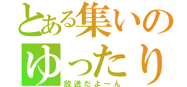 とある集いのゆったり（放送だよ～ん）