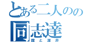 とある二人のの同志達（館と深井）