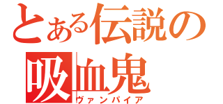 とある伝説の吸血鬼（ヴァンパイア）