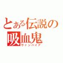 とある伝説の吸血鬼（ヴァンパイア）