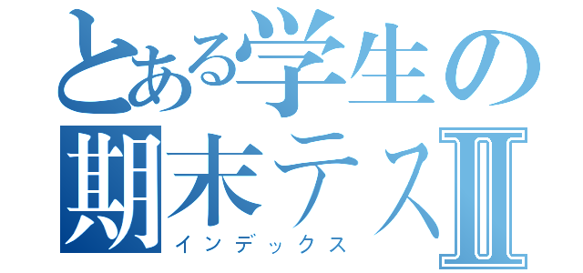 とある学生の期末テストⅡ（インデックス）