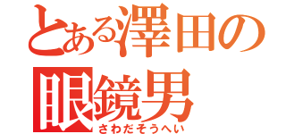 とある澤田の眼鏡男（さわだそうへい）