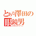 とある澤田の眼鏡男（さわだそうへい）