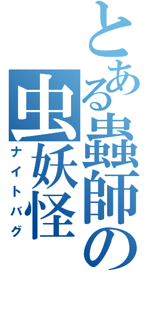 とある蟲師の虫妖怪（ナイトバグ）