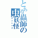 とある蟲師の虫妖怪（ナイトバグ）