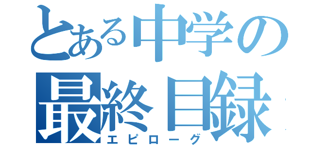 とある中学の最終目録（エピローグ）