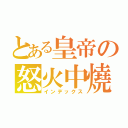 とある皇帝の怒火中燒（インデックス）