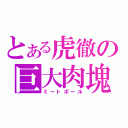 とある虎徹の巨大肉塊（ミートボール）