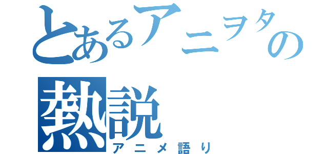 とあるアニヲタの熱説（アニメ語り）