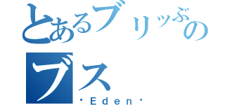 とあるブリッぶりのブス（〜Ｅｄｅｎ〜）