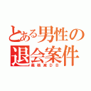 とある男性の退会案件（義務減ＤＢ）