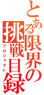 とある限界の挑戦目録（プロジェクト）