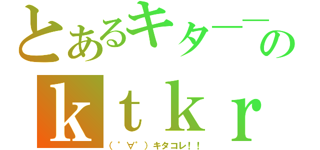 とあるキタ――（゜∀゜）――！！のｋｔｋｒ（（゜∀゜）キタコレ！！）