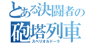 とある決闘者の砲塔列車（スペリオルドーラ）