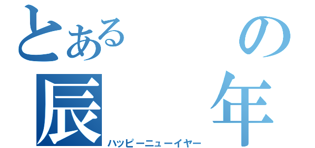 とあるの辰　　年（ハッピーニューイヤー）