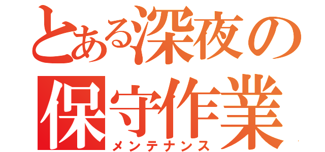 とある深夜の保守作業（メンテナンス）