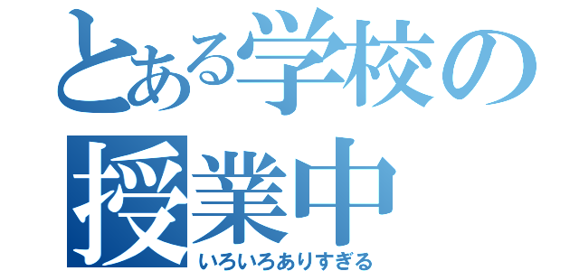 とある学校の授業中（いろいろありすぎる）