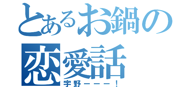 とあるお鍋の恋愛話（宇野ーーー！）