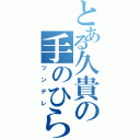 とある久貴の手のひら返し（ツンデレ）