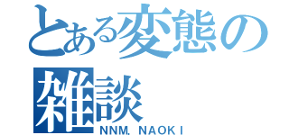 とある変態の雑談（ＮＮＭ．ＮＡＯＫＩ）