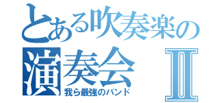 とある吹奏楽の演奏会Ⅱ（我ら最強のバンド）