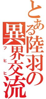 とある陸羽の異界交流（フヒヒ）