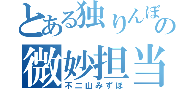 とある独りんぼの微妙担当（不二山みずほ）