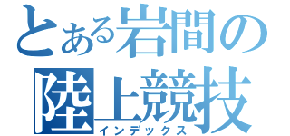 とある岩間の陸上競技部（インデックス）