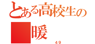 とある高校生の 暖（       ４９）