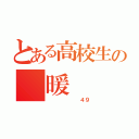 とある高校生の 暖（       ４９）