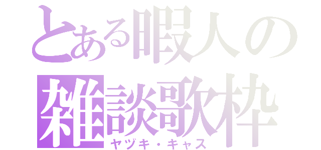 とある暇人の雑談歌枠（ヤヅキ・キャス）