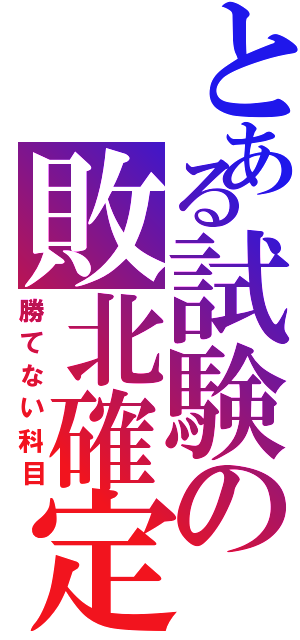 とある試験の敗北確定（勝てない科目）