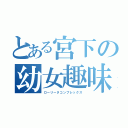 とある宮下の幼女趣味（ローリータコンプレックス）